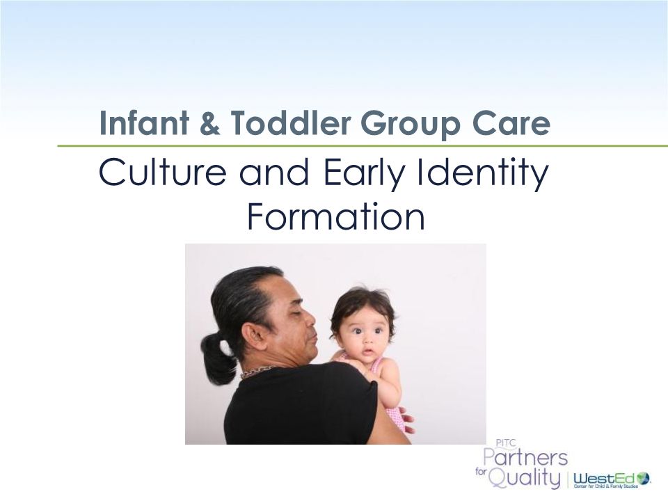 WestEd.org Infant & Toddler Group Care Culture and Early Identity Formation