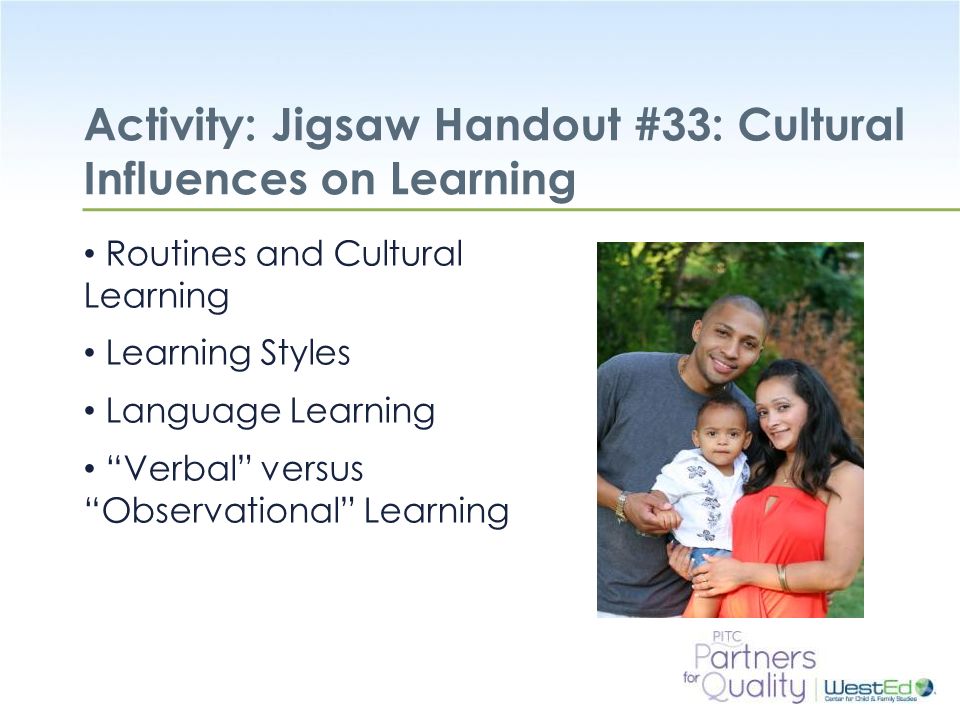 WestEd.org Activity: Jigsaw Handout #33: Cultural Influences on Learning Routines and Cultural Learning Learning Styles Language Learning Verbal versus Observational Learning