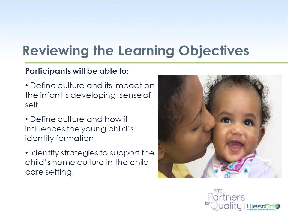 WestEd.org Reviewing the Learning Objectives Participants will be able to: Define culture and its impact on the infant’s developing sense of self.
