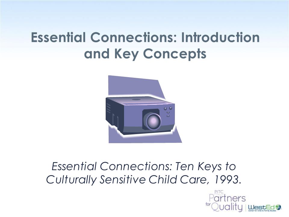 WestEd.org Essential Connections: Introduction and Key Concepts Essential Connections: Ten Keys to Culturally Sensitive Child Care, 1993.