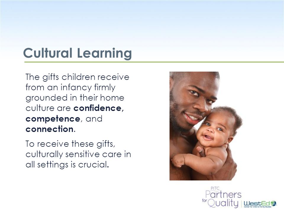 WestEd.org Cultural Learning The gifts children receive from an infancy firmly grounded in their home culture are confidence, competence, and connection.