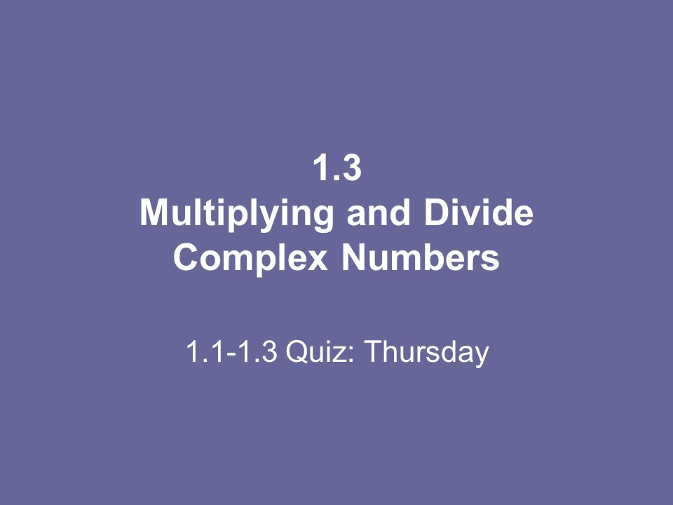 1.3 Multiplying and Divide Complex Numbers Quiz: Thursday