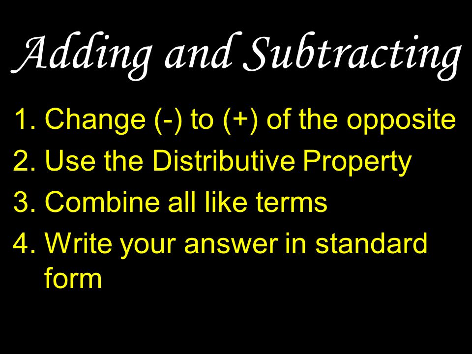 1.Change (-) to (+) of the opposite 2.Use the Distributive Property 3.Combine all like terms 4.Write your answer in standard form Adding and Subtracting