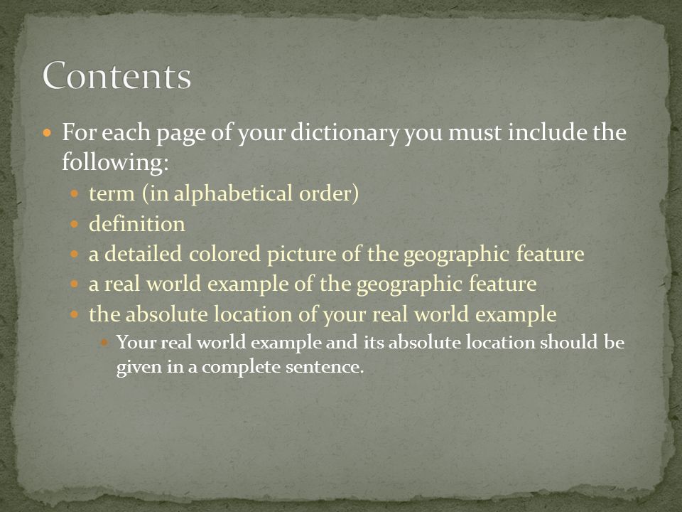 For each page of your dictionary you must include the following: term (in alphabetical order) definition a detailed colored picture of the geographic feature a real world example of the geographic feature the absolute location of your real world example Your real world example and its absolute location should be given in a complete sentence.