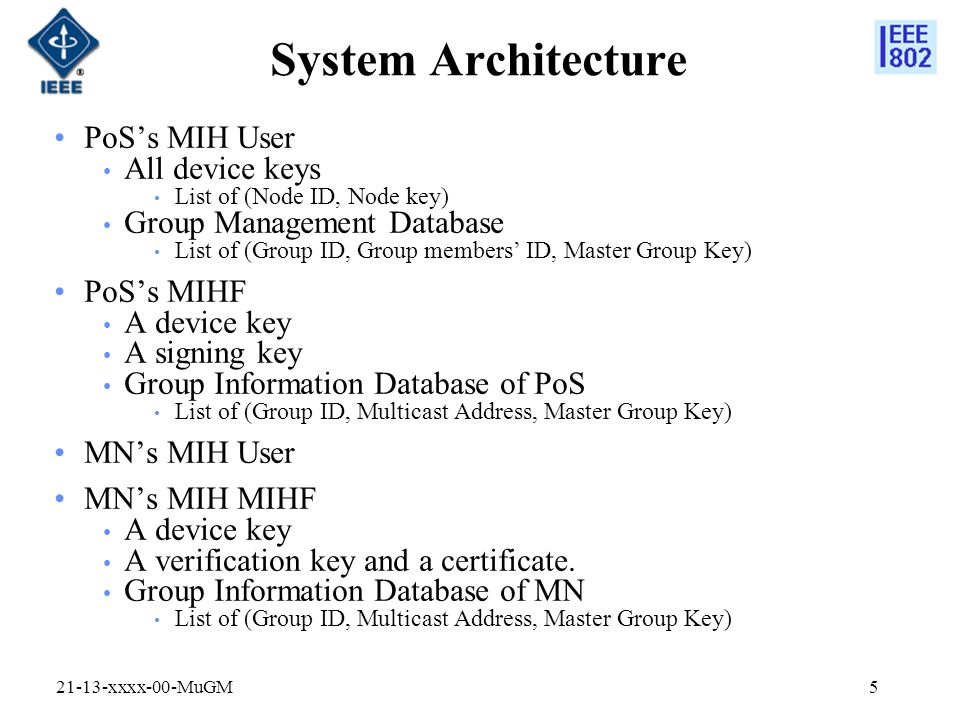 System Architecture PoS’s MIH User All device keys List of (Node ID, Node key) Group Management Database List of (Group ID, Group members’ ID, Master Group Key) PoS’s MIHF A device key A signing key Group Information Database of PoS List of (Group ID, Multicast Address, Master Group Key) MN’s MIH User MN’s MIH MIHF A device key A verification key and a certificate.