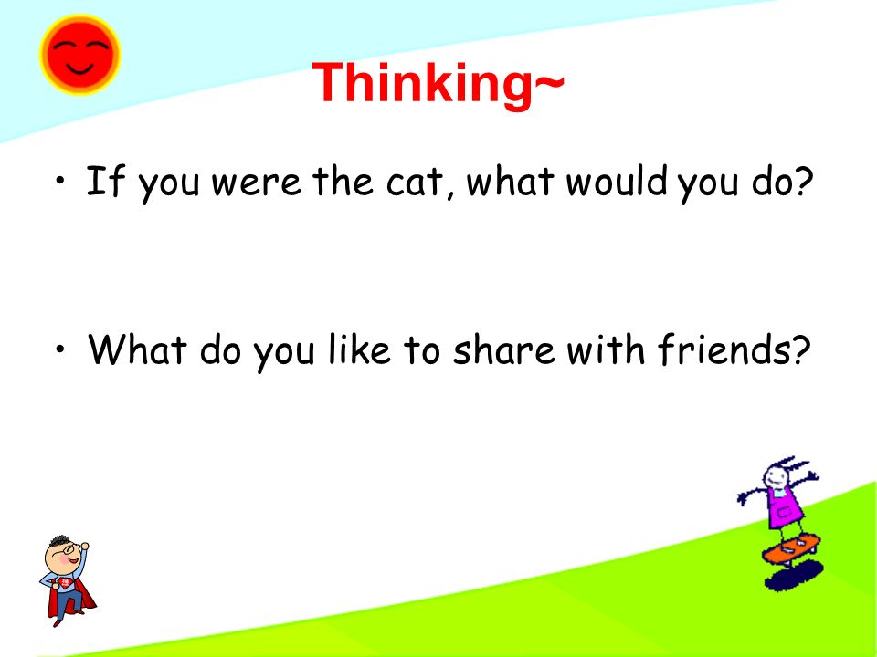 Thinking~ If you were the cat, what would you do What do you like to share with friends