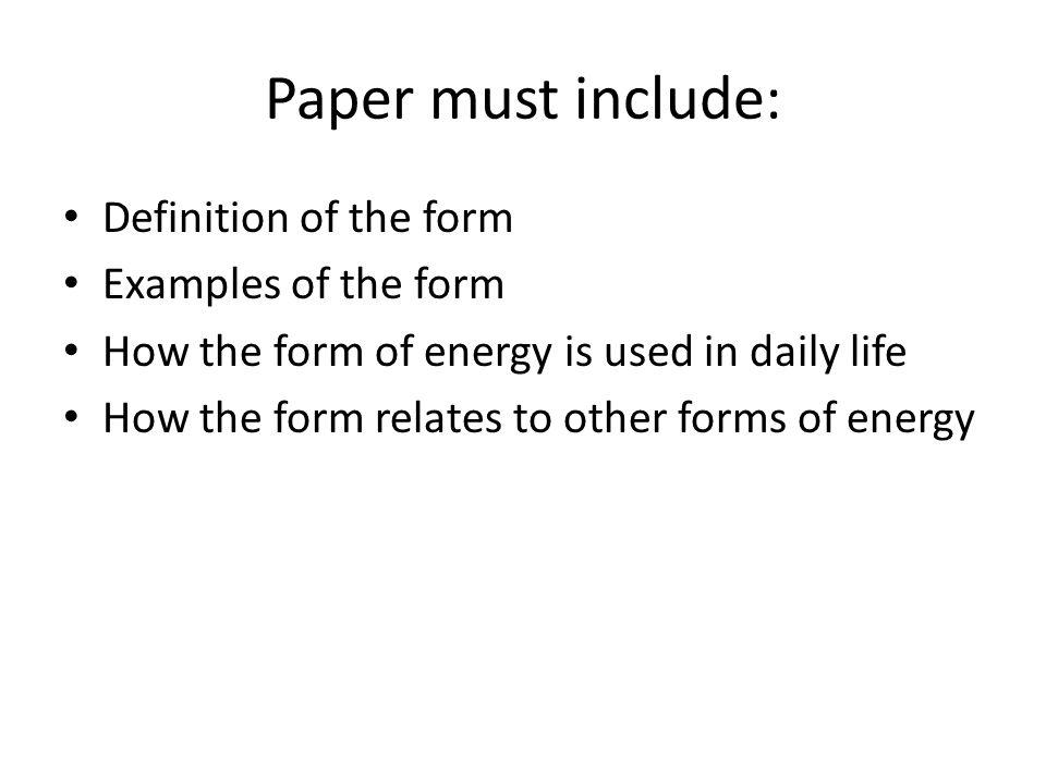 Paper must include: Definition of the form Examples of the form How the form of energy is used in daily life How the form relates to other forms of energy