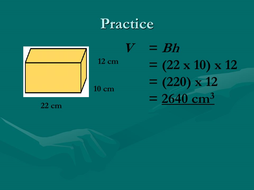 Practice 12 cm 10 cm 22 cm V = Bh = (22 x 10) x 12 = (220) x 12 = 2640 cm 3