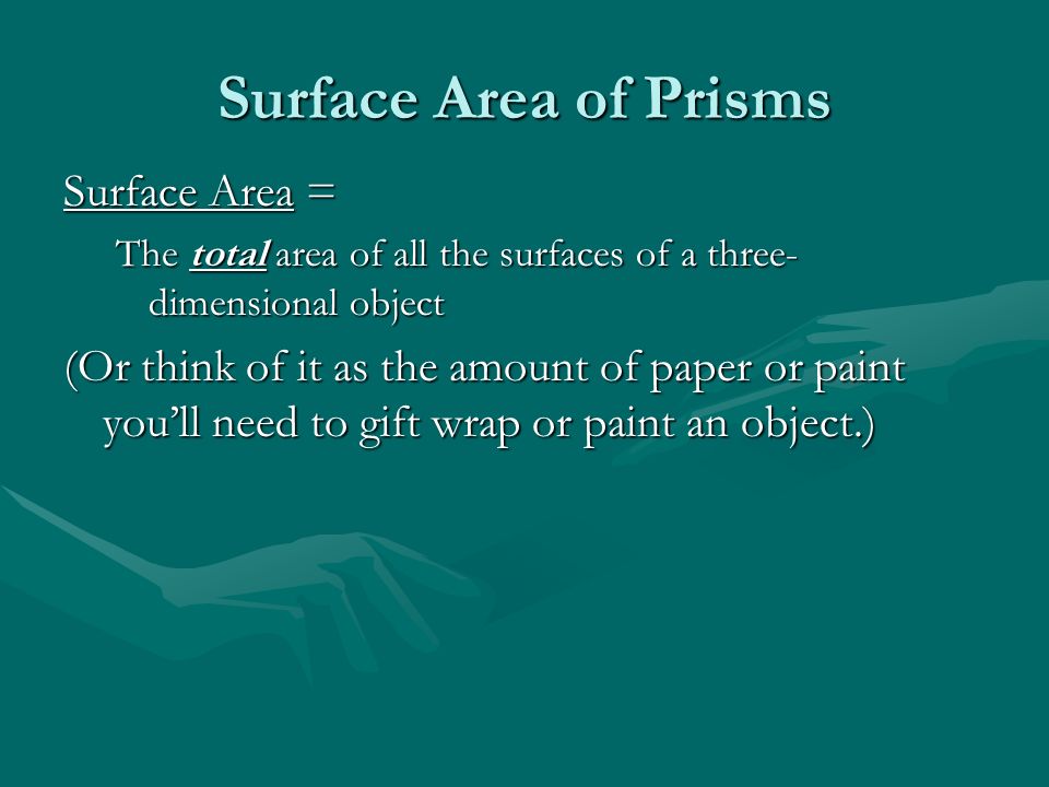 Surface Area of Prisms Surface Area = The total area of all the surfaces of a three- dimensional object (Or think of it as the amount of paper or paint you’ll need to gift wrap or paint an object.)