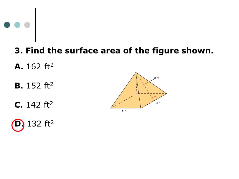 3. Find the surface area of the figure shown. A. 162 ft 2 B. 152 ft 2 C. 142 ft 2 D. 132 ft 2