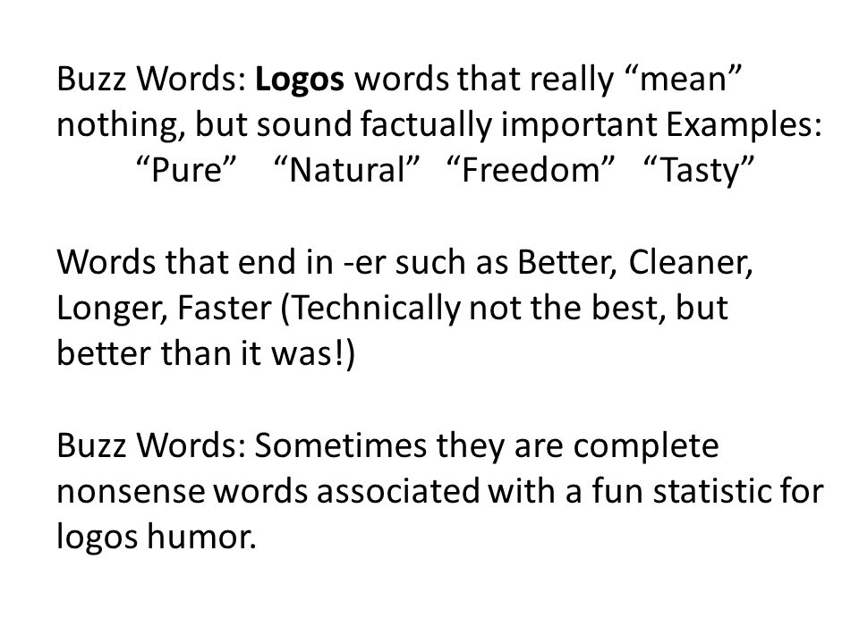 Buzz Words: Logos words that really mean nothing, but sound factually important Examples: Pure Natural Freedom Tasty Words that end in -er such as Better, Cleaner, Longer, Faster (Technically not the best, but better than it was!) Buzz Words: Sometimes they are complete nonsense words associated with a fun statistic for logos humor.