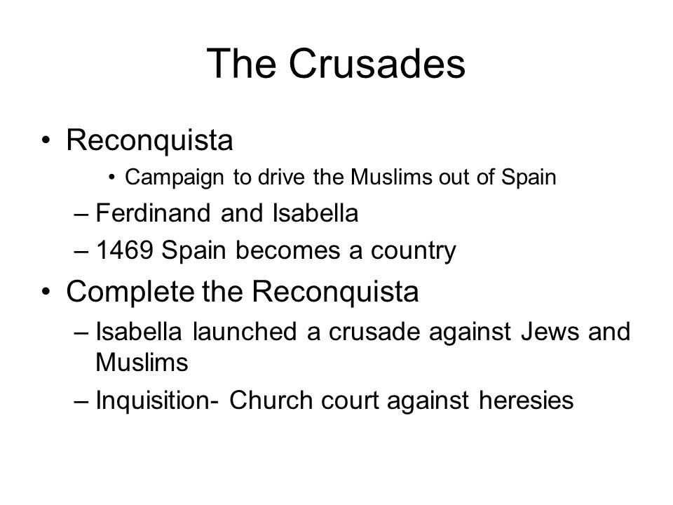 The Crusades Reconquista Campaign to drive the Muslims out of Spain –Ferdinand and Isabella –1469 Spain becomes a country Complete the Reconquista –Isabella launched a crusade against Jews and Muslims –Inquisition- Church court against heresies
