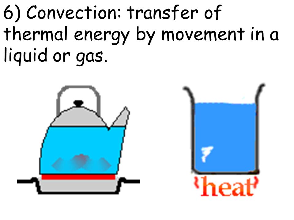 6) Convection: transfer of thermal energy by movement in a liquid or gas.