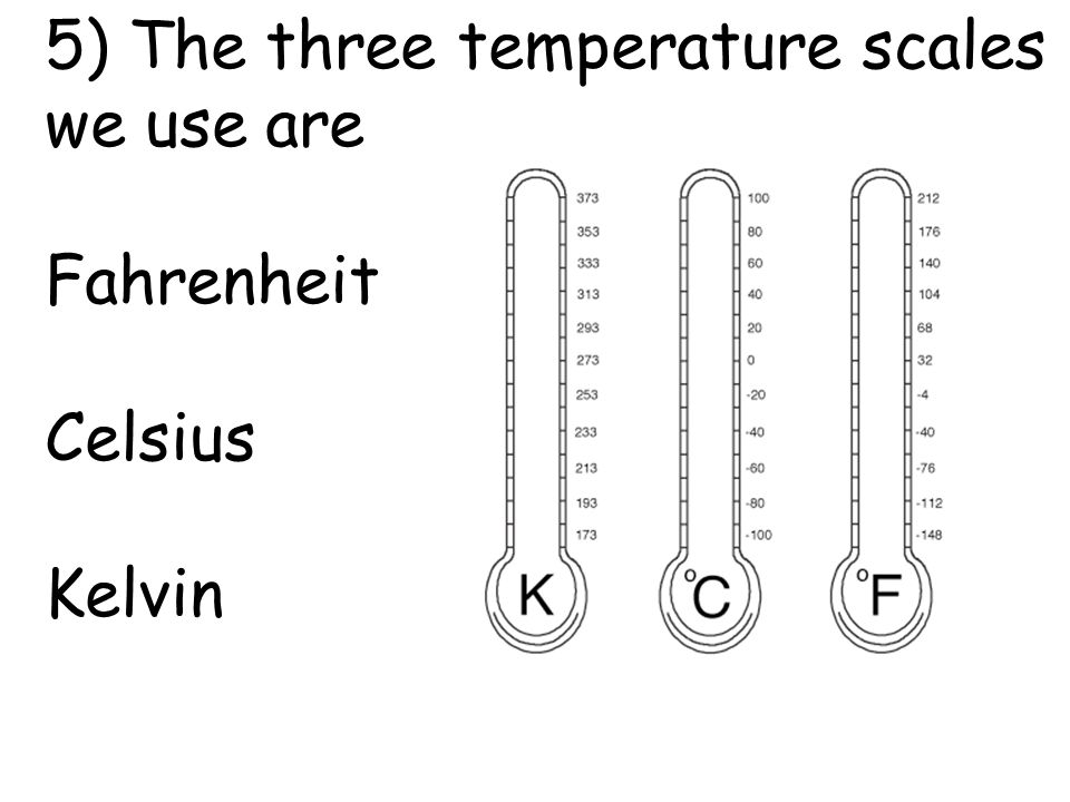 5) The three temperature scales we use are Fahrenheit Celsius Kelvin