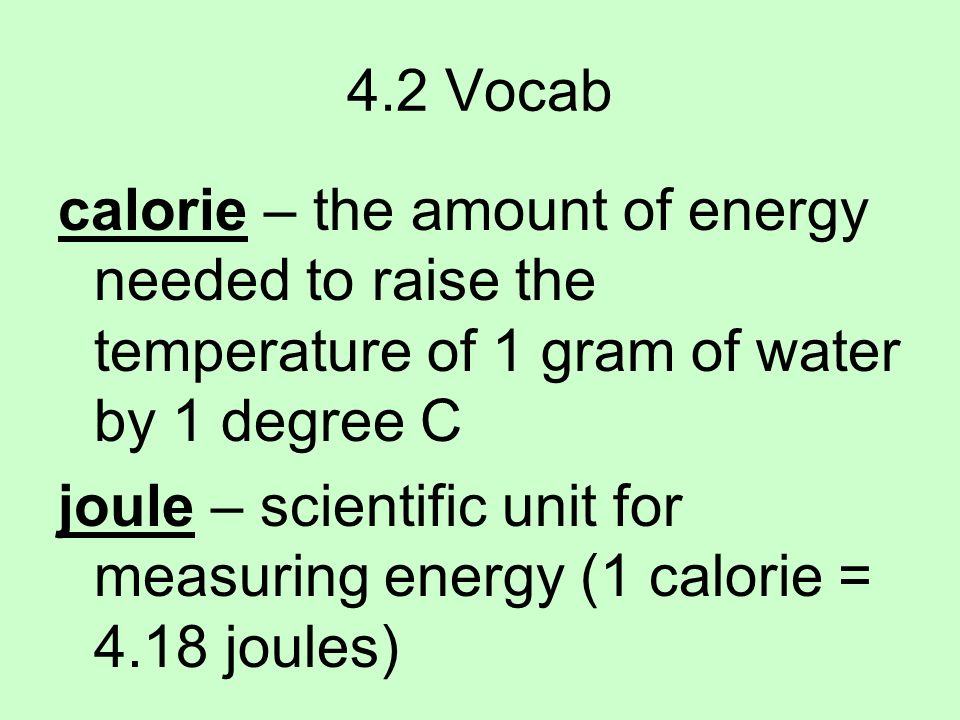 4.2 Vocab calorie – the amount of energy needed to raise the temperature of 1 gram of water by 1 degree C joule – scientific unit for measuring energy (1 calorie = 4.18 joules)