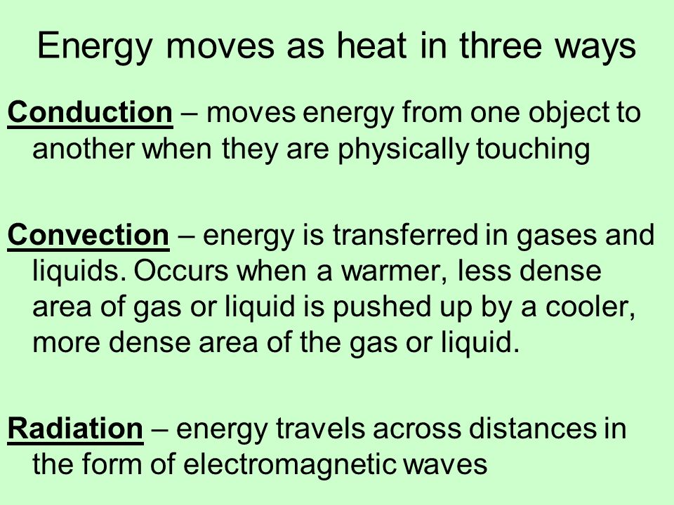 Energy moves as heat in three ways Conduction – moves energy from one object to another when they are physically touching Convection – energy is transferred in gases and liquids.