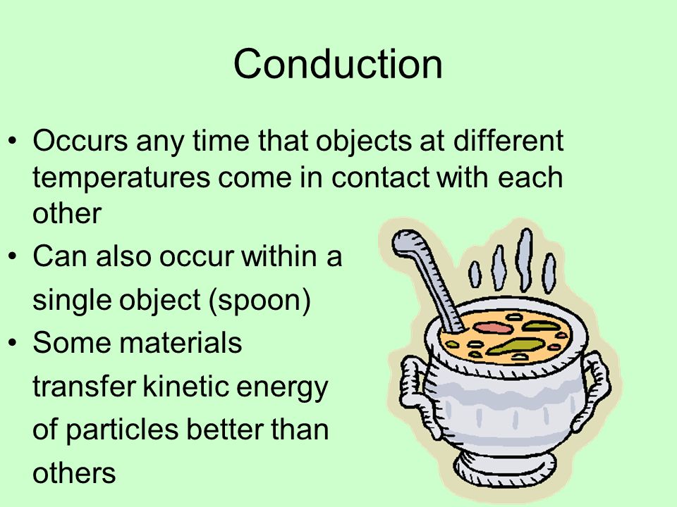 Conduction Occurs any time that objects at different temperatures come in contact with each other Can also occur within a single object (spoon) Some materials transfer kinetic energy of particles better than others