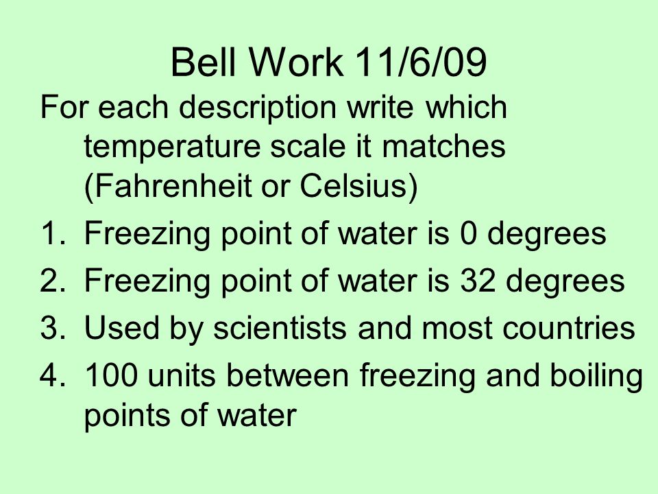 Bell Work 11/6/09 For each description write which temperature scale it matches (Fahrenheit or Celsius) 1.Freezing point of water is 0 degrees 2.Freezing point of water is 32 degrees 3.Used by scientists and most countries units between freezing and boiling points of water