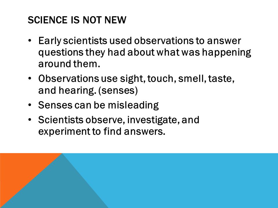 SCIENCE IS NOT NEW Early scientists used observations to answer questions they had about what was happening around them.