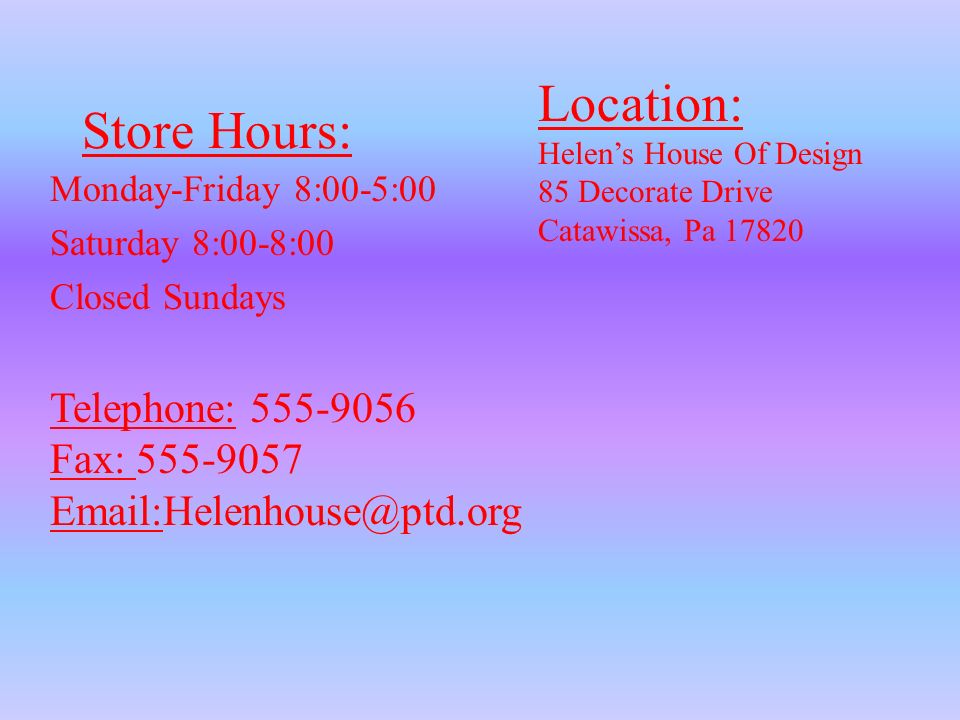 Store Hours: Monday-Friday 8:00-5:00 Saturday 8:00-8:00 Closed Sundays Location: Helen’s House Of Design 85 Decorate Drive Catawissa, Pa Telephone: Fax: