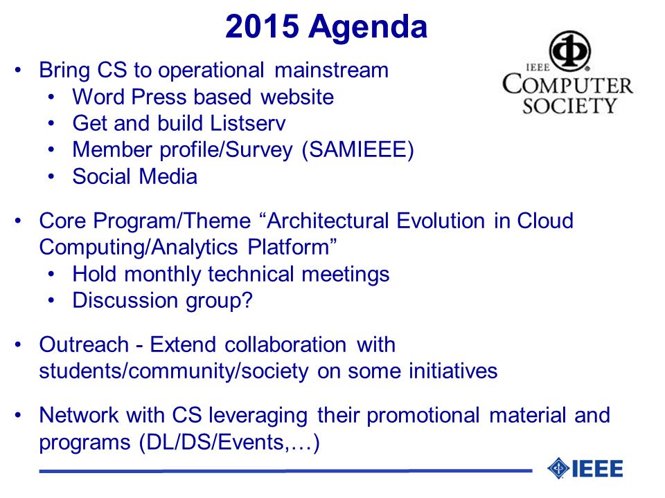 2015 Agenda Bring CS to operational mainstream Word Press based website Get and build Listserv Member profile/Survey (SAMIEEE) Social Media Core Program/Theme Architectural Evolution in Cloud Computing/Analytics Platform Hold monthly technical meetings Discussion group.