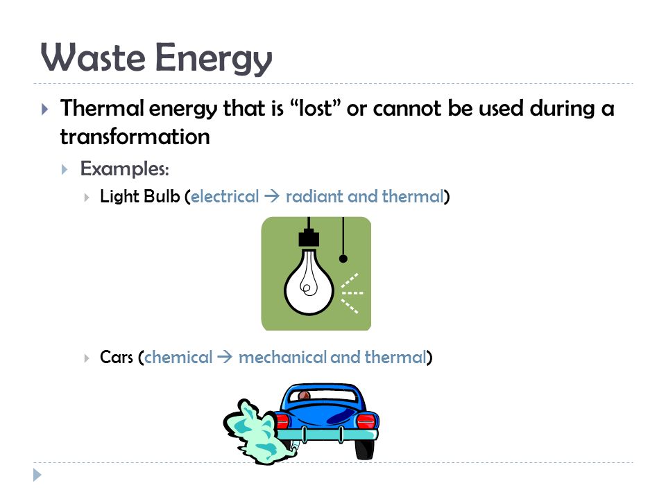 Waste Energy  Thermal energy that is lost or cannot be used during a transformation  Examples:  Light Bulb (electrical  radiant and thermal)  Cars (chemical  mechanical and thermal)