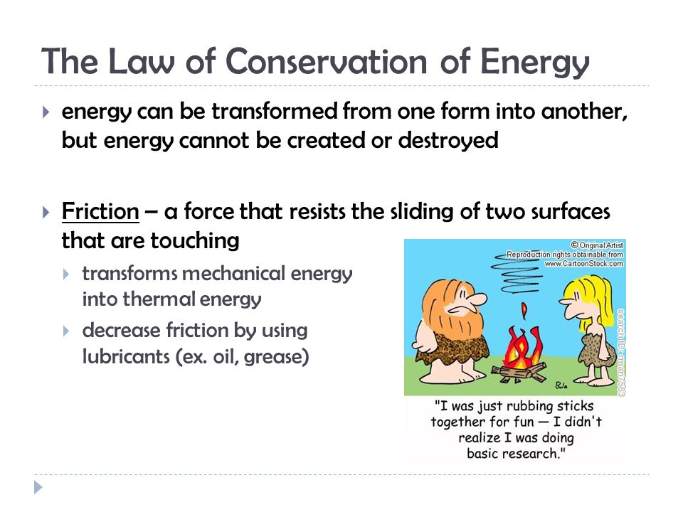 The Law of Conservation of Energy  energy can be transformed from one form into another, but energy cannot be created or destroyed  Friction – a force that resists the sliding of two surfaces that are touching  transforms mechanical energy into thermal energy  decrease friction by using lubricants (ex.