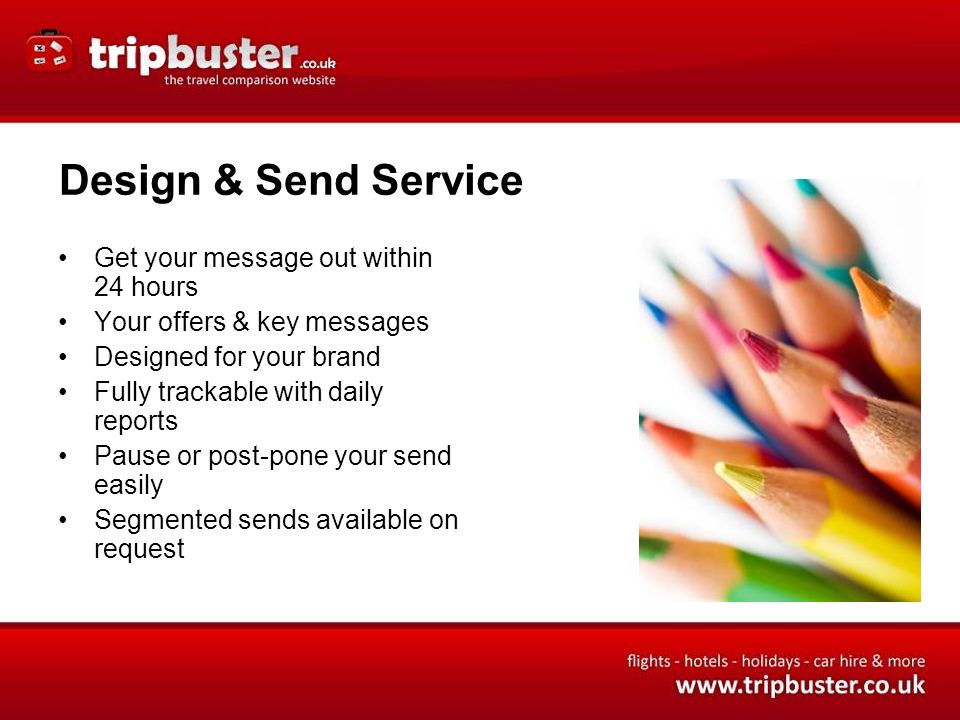 Design & Send Service Get your message out within 24 hours Your offers & key messages Designed for your brand Fully trackable with daily reports Pause or post-pone your send easily Segmented sends available on request