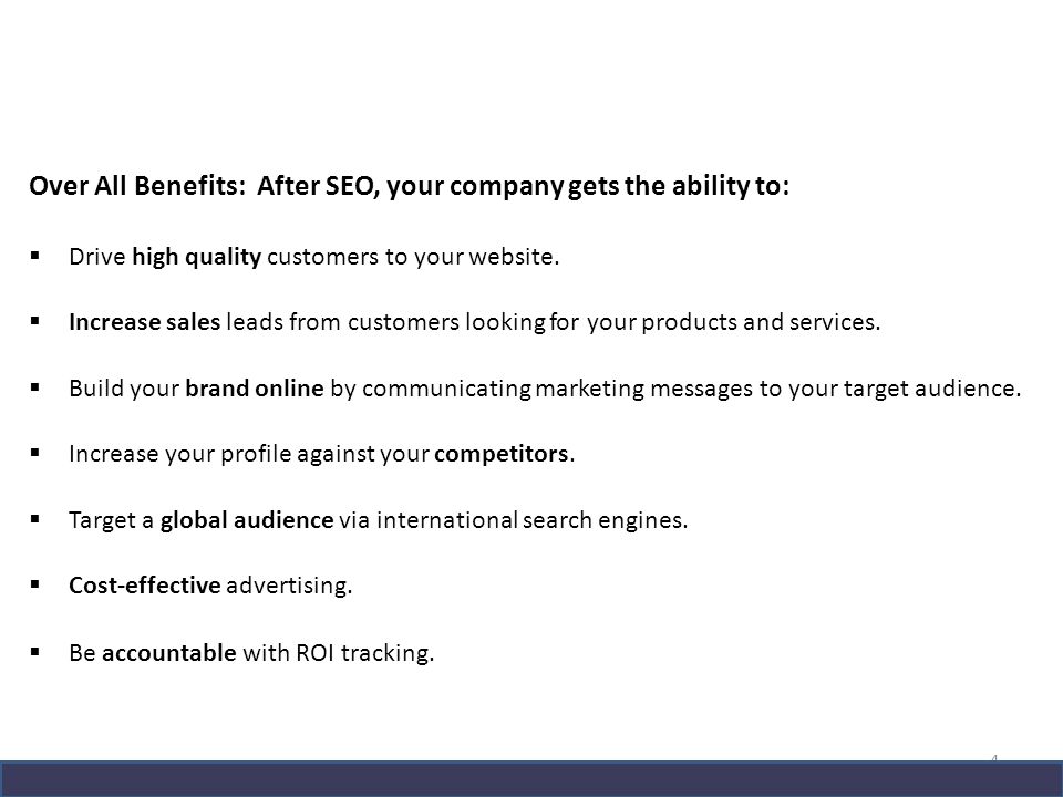 Over All Benefits: After SEO, your company gets the ability to:  Drive high quality customers to your website.