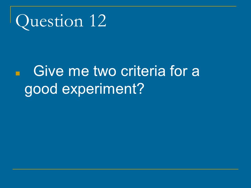 Question 12 Give me two criteria for a good experiment