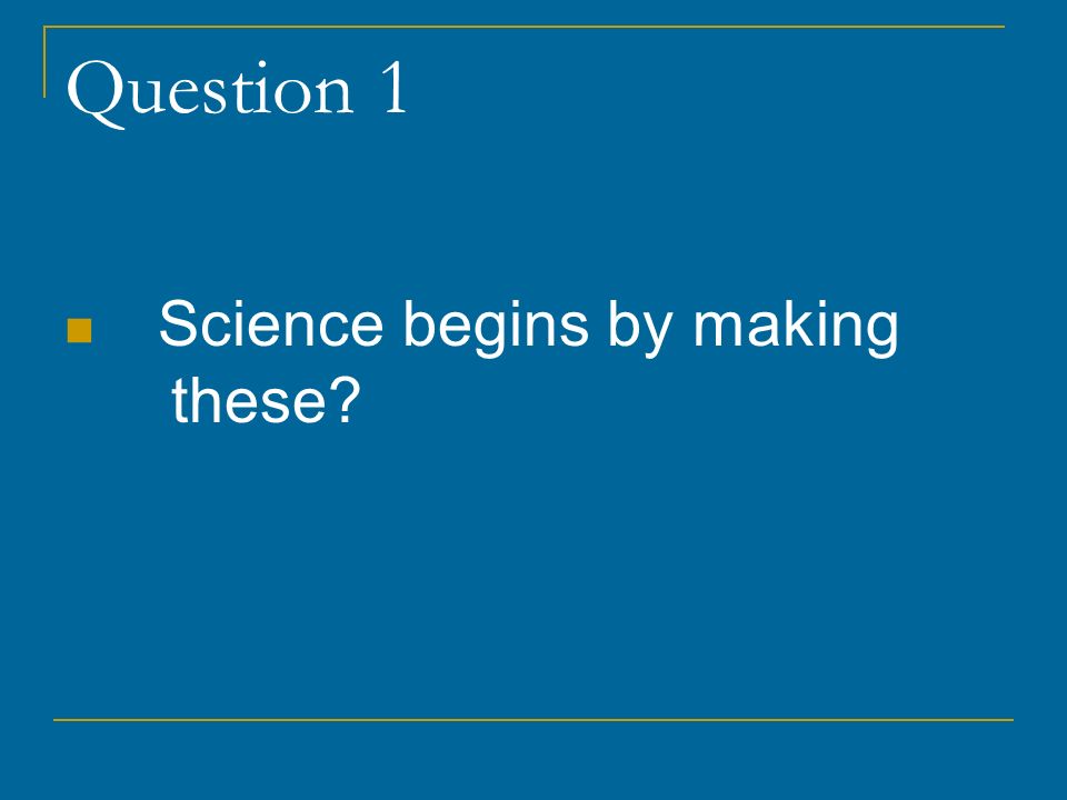 Question 1 Science begins by making these