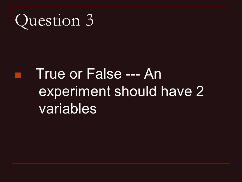 Question 3 True or False --- An experiment should have 2 variables
