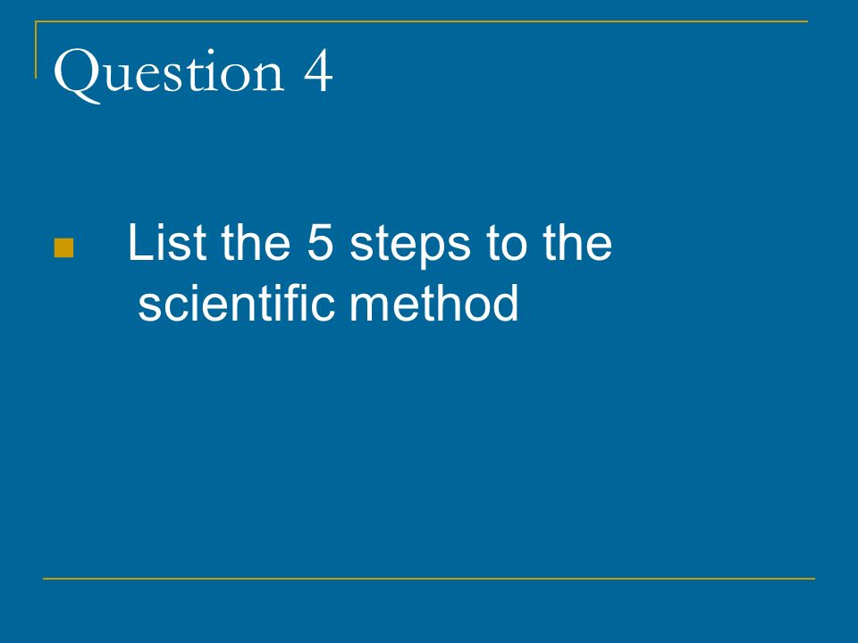 Question 4 List the 5 steps to the scientific method