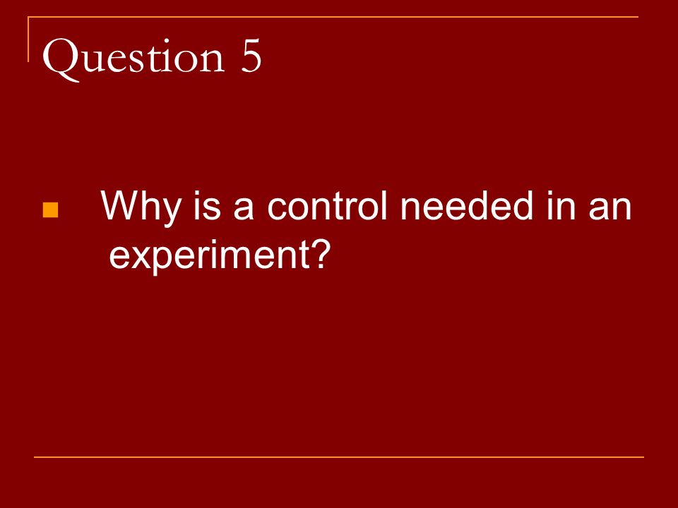 Question 5 Why is a control needed in an experiment