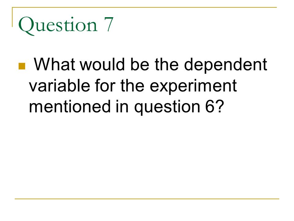 Question 7 What would be the dependent variable for the experiment mentioned in question 6
