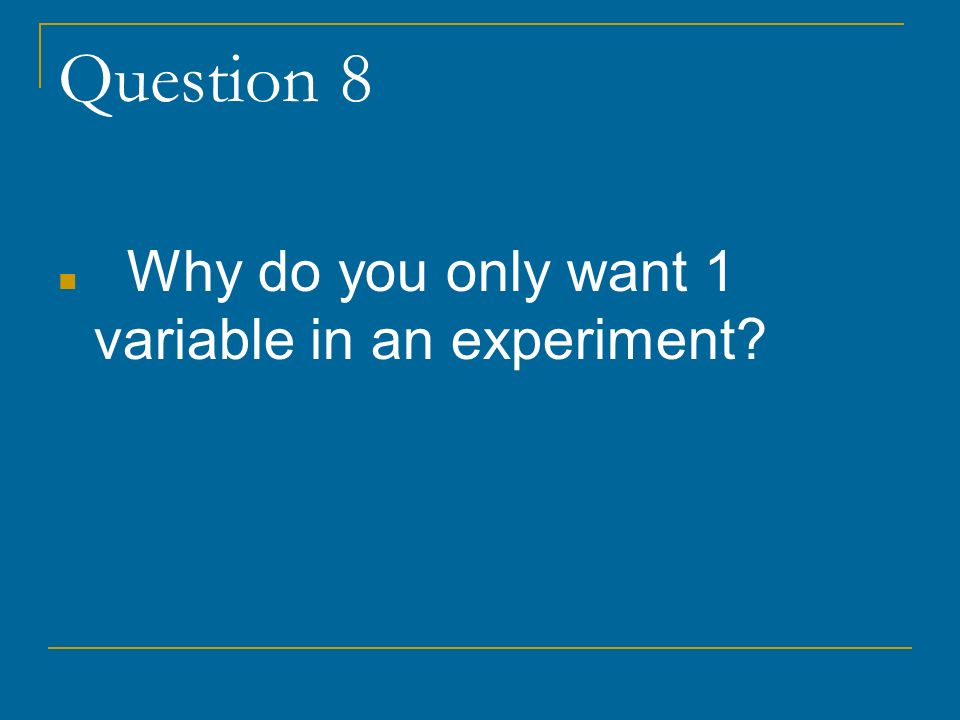 Question 8 Why do you only want 1 variable in an experiment