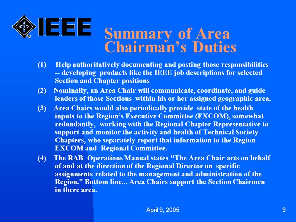 April 9, Summary of Area Chairman’s Duties (1) Help authoritatively documenting and posting those responsibilities -- developing products like the IEEE job descriptions for selected Section and Chapter positions (2) Nominally, an Area Chair will communicate, coordinate, and guide leaders of those Sections within his or her assigned geographic area.