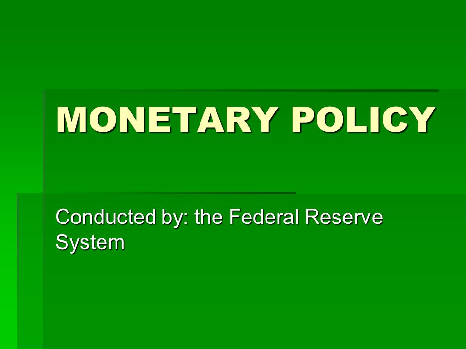 MONETARY POLICY Conducted by: the Federal Reserve System