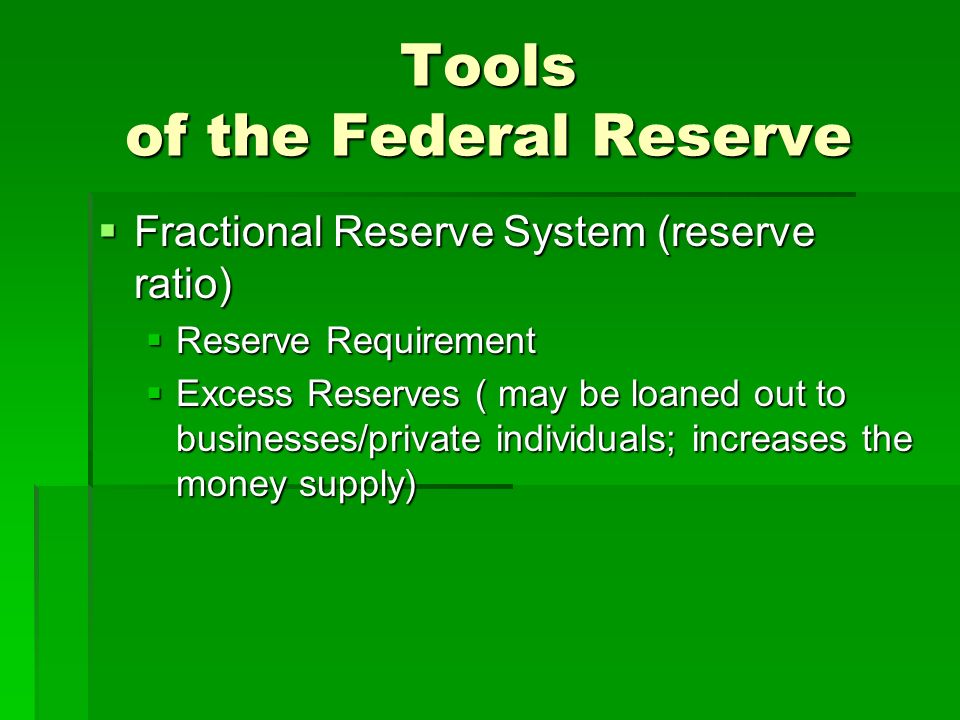 Tools of the Federal Reserve  Fractional Reserve System (reserve ratio)  Reserve Requirement  Excess Reserves ( may be loaned out to businesses/private individuals; increases the money supply)