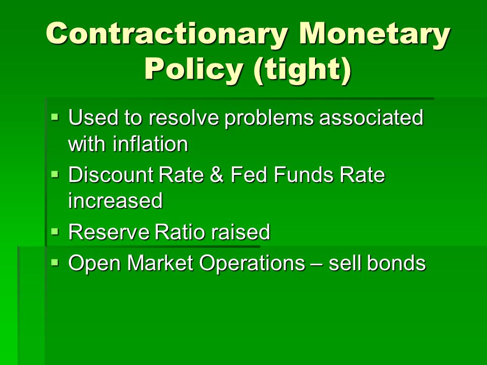 Contractionary Monetary Policy (tight)  Used to resolve problems associated with inflation  Discount Rate & Fed Funds Rate increased  Reserve Ratio raised  Open Market Operations – sell bonds