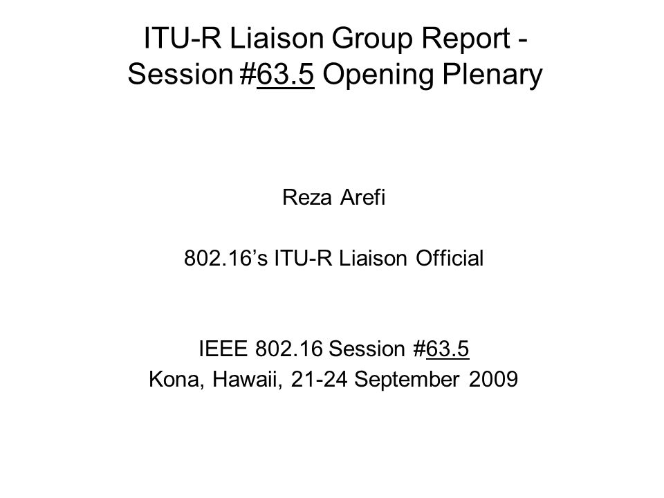 ITU-R Liaison Group Report - Session #63.5 Opening Plenary Reza Arefi ’s ITU-R Liaison Official IEEE Session #63.5 Kona, Hawaii, September 2009