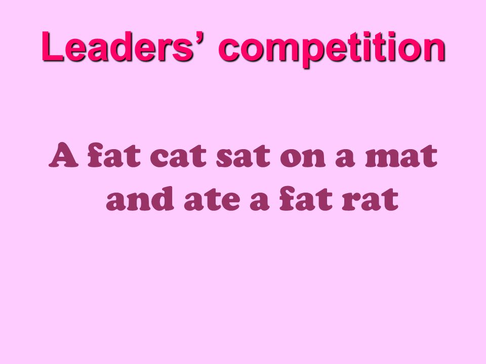 Leaders’ competition A fat cat sat on a mat and ate a fat rat