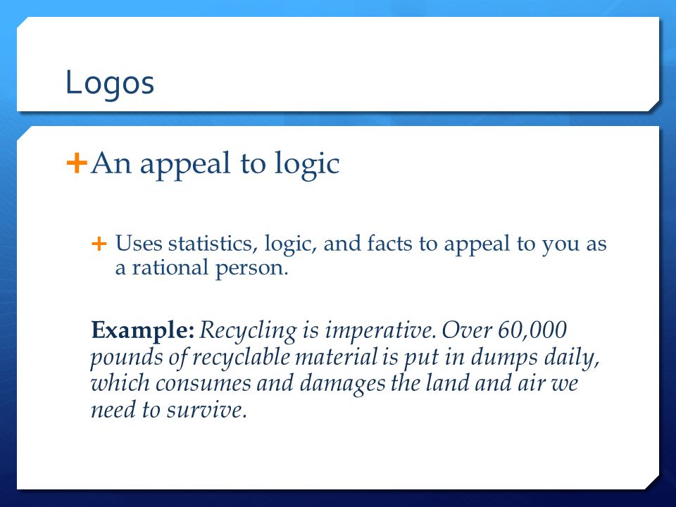 Logos  An appeal to logic  Uses statistics, logic, and facts to appeal to you as a rational person.