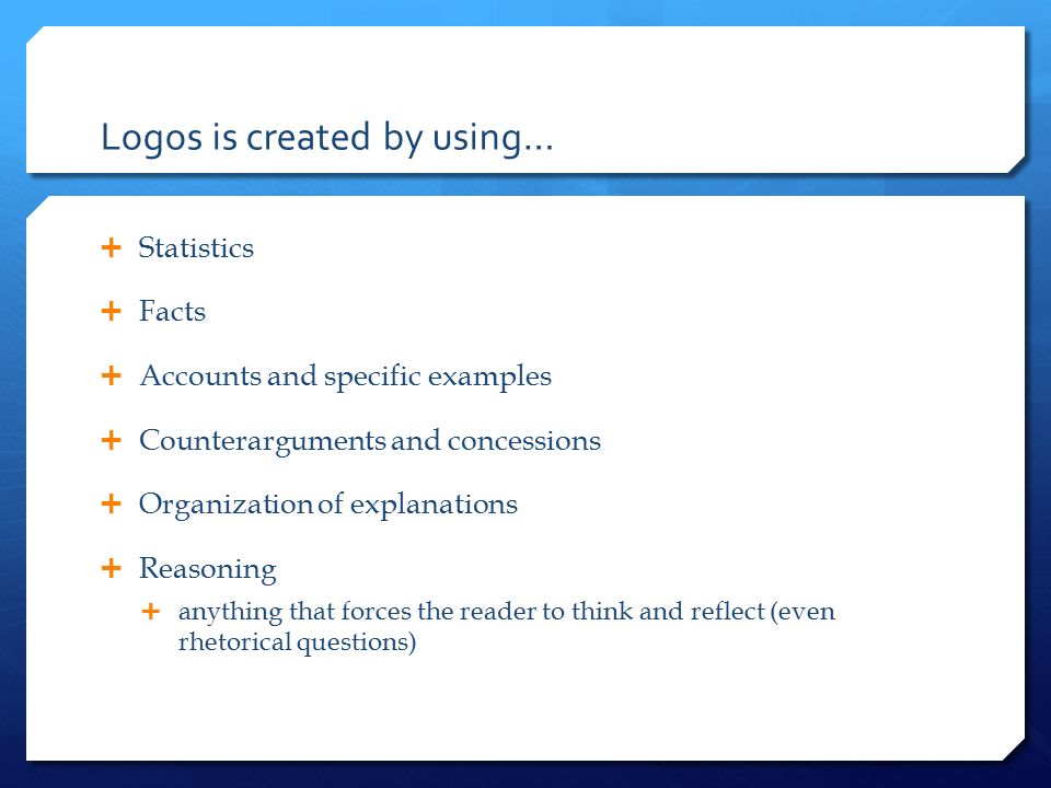 Logos is created by using…  Statistics  Facts  Accounts and specific examples  Counterarguments and concessions  Organization of explanations  Reasoning  anything that forces the reader to think and reflect (even rhetorical questions)