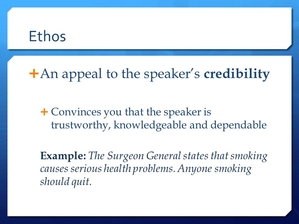 Ethos  An appeal to the speaker’s credibility  Convinces you that the speaker is trustworthy, knowledgeable and dependable Example: The Surgeon General states that smoking causes serious health problems.