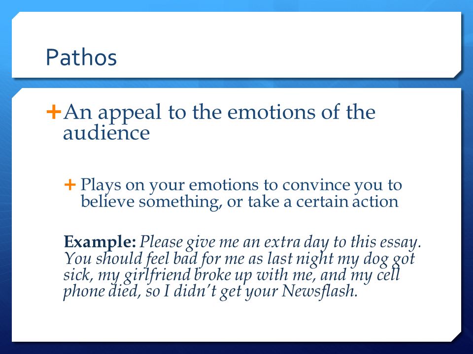 Pathos  An appeal to the emotions of the audience  Plays on your emotions to convince you to believe something, or take a certain action Example: Please give me an extra day to this essay.