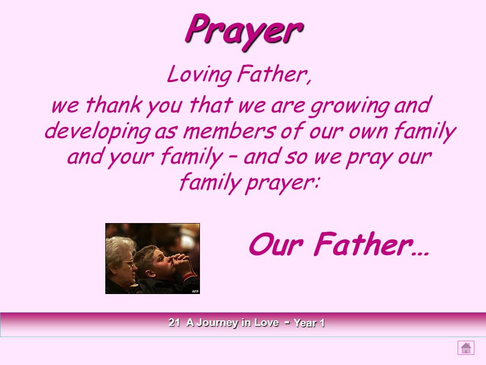 Prayer Loving Father, we thank you that we are growing and developing as members of our own family and your family – and so we pray our family prayer: 21 A Journey in Love - Year 1 Our Father…