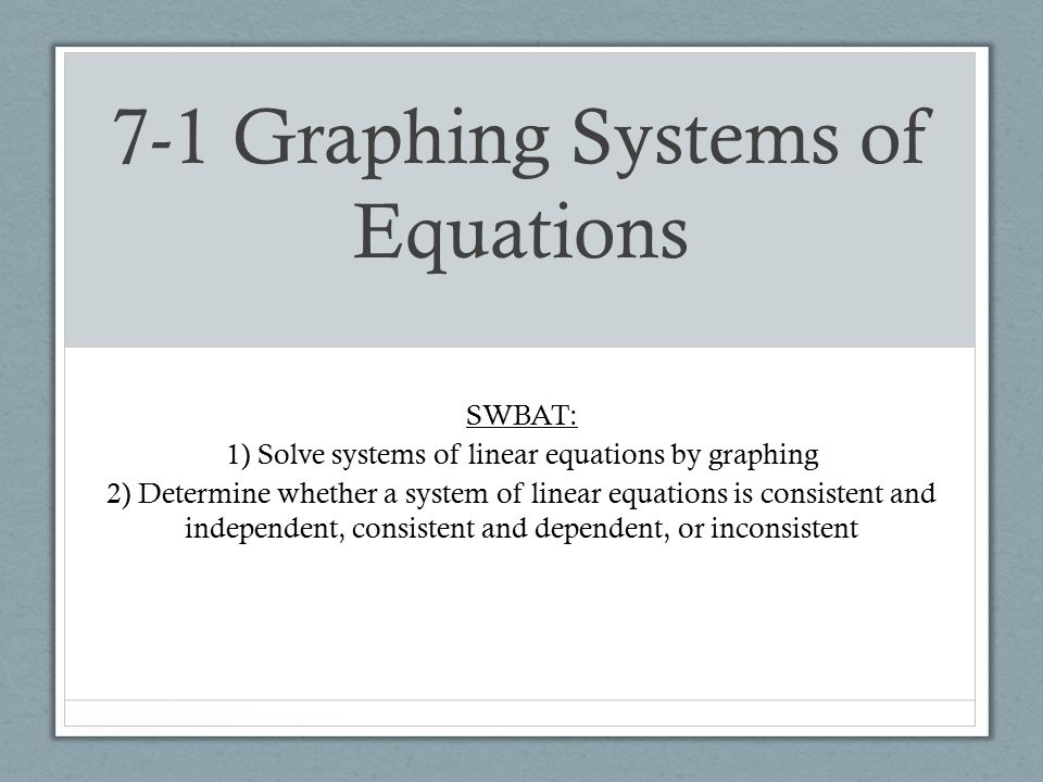 7-1 Graphing Systems of Equations SWBAT: 1) Solve systems of linear equations by graphing 2) Determine whether a system of linear equations is consistent and independent, consistent and dependent, or inconsistent