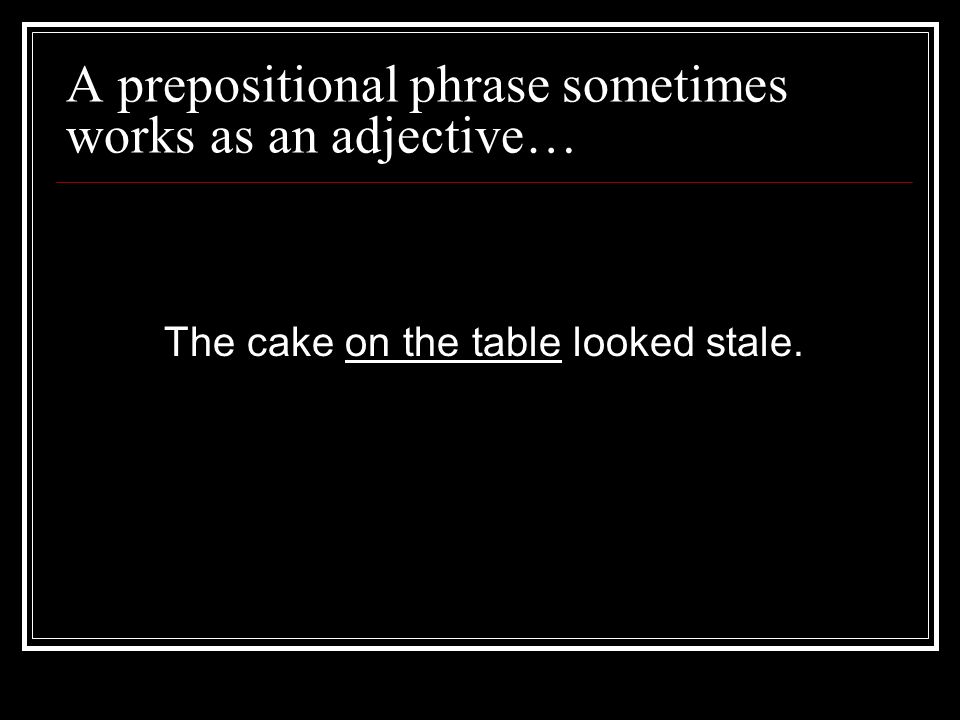 A prepositional phrase sometimes works as an adjective… The cake on the table looked stale.