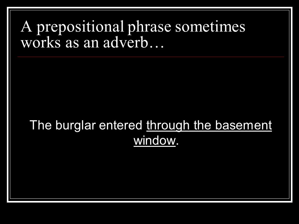 A prepositional phrase sometimes works as an adverb… The burglar entered through the basement window.